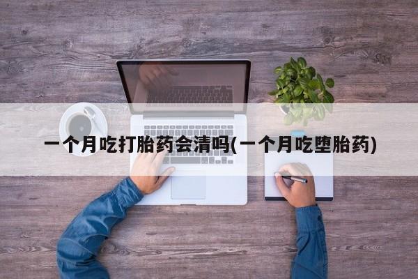 堕胎药网上购买一个月吃打胎药会清吗(一个月吃堕胎药)