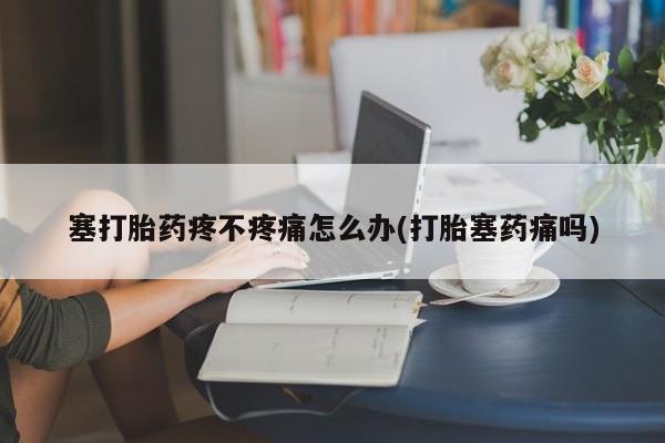 堕胎药网上购买塞打胎药疼不疼痛怎么办(打胎塞药痛吗)