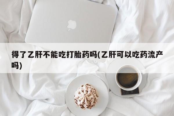 堕胎药网上购买得了乙肝不能吃打胎药吗(乙肝可以吃药流产吗)