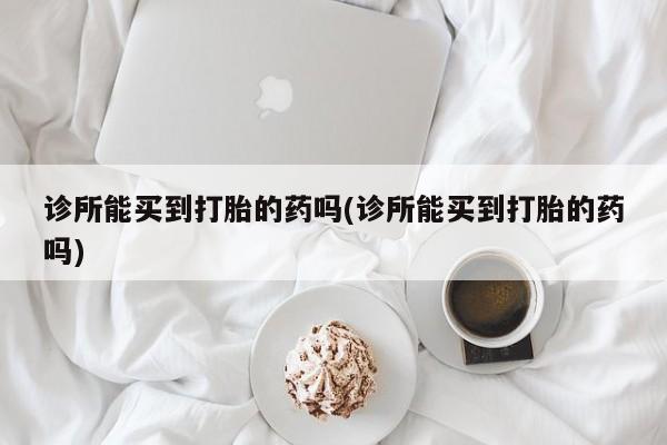 堕胎药网上购买诊所能买到打胎的药吗(诊所能买到打胎的药吗)