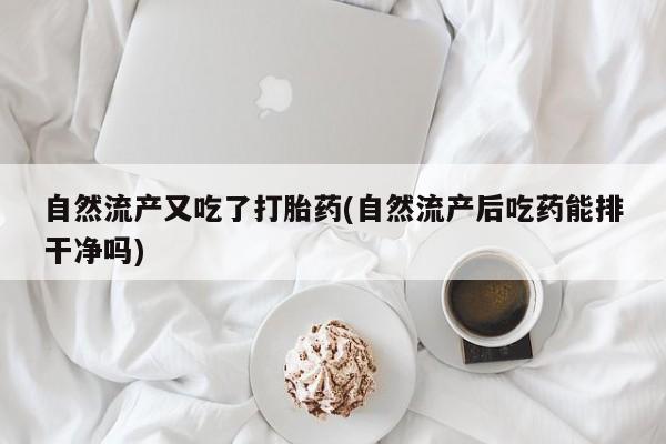 堕胎药网上购买自然流产又吃了打胎药(自然流产后吃药能排干净吗)