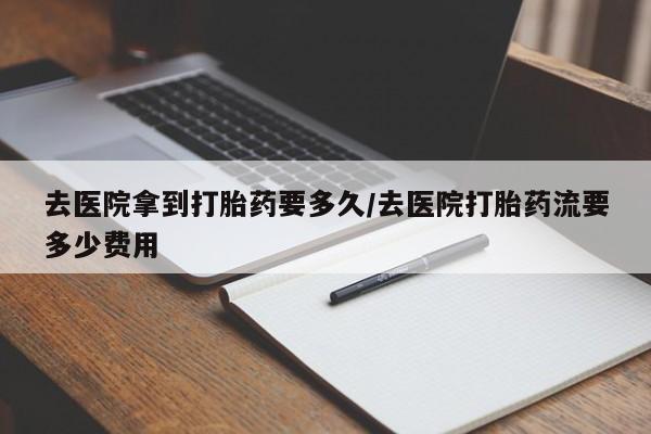 堕胎药网上购买去医院拿到打胎药要多久/去医院打胎药流要多少费用
