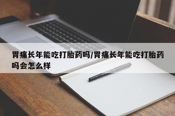 堕胎药网上购买胃痛长年能吃打胎药吗/胃痛长年能吃打胎药吗会怎么样