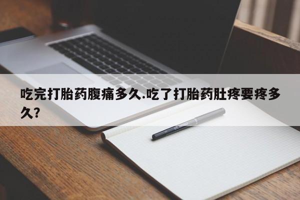 堕胎药网上购买吃完打胎药腹痛多久.吃了打胎药肚疼要疼多久？