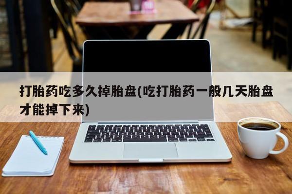 堕胎药网上购买打胎药吃多久掉胎盘(吃打胎药一般几天胎盘才能掉下来)