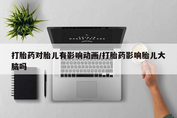 堕胎药网上购买打胎药对胎儿有影响动画/打胎药影响胎儿大脑吗