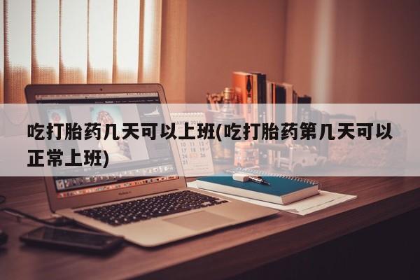 堕胎药网上购买吃打胎药几天可以上班(吃打胎药第几天可以正常上班)