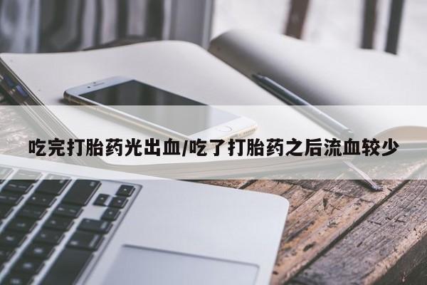 堕胎药网上购买吃完打胎药光出血/吃了打胎药之后流血较少