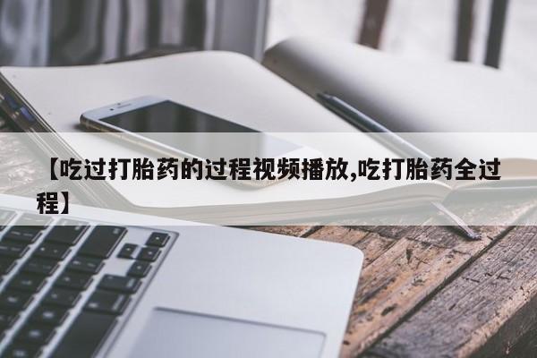 堕胎药网上购买【吃过打胎药的过程视频播放,吃打胎药全过程】
