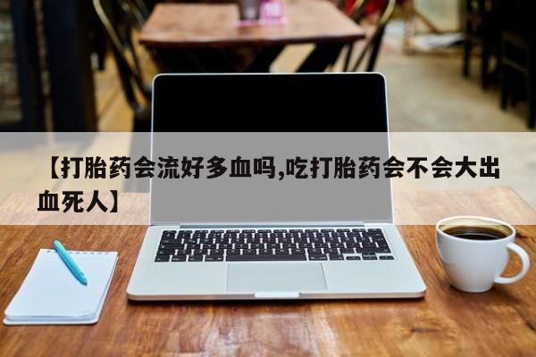 堕胎药网上购买【打胎药会流好多血吗,吃打胎药会不会大出血死人】