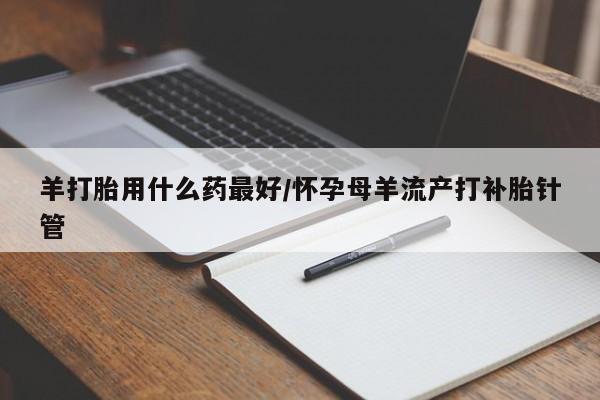 堕胎药网上购买羊打胎用什么药最好/怀孕母羊流产打补胎针管
