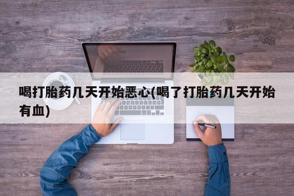 堕胎药网上购买喝打胎药几天开始恶心(喝了打胎药几天开始有血)