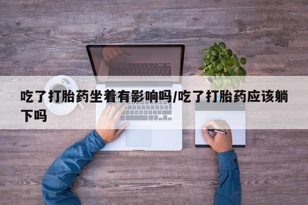 堕胎药网上购买吃了打胎药坐着有影响吗/吃了打胎药应该躺下吗