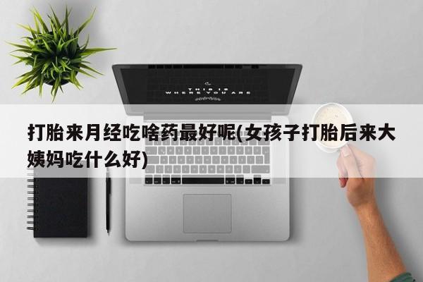 堕胎药网上购买打胎来月经吃啥药最好呢(女孩子打胎后来大姨妈吃什么好)