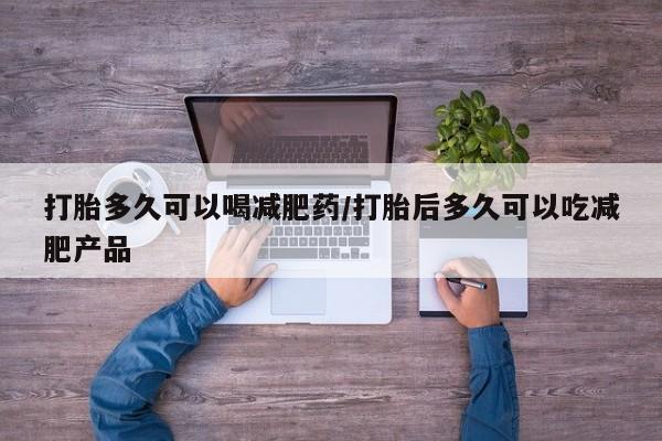 堕胎药网上购买打胎多久可以喝减肥药/打胎后多久可以吃减肥产品