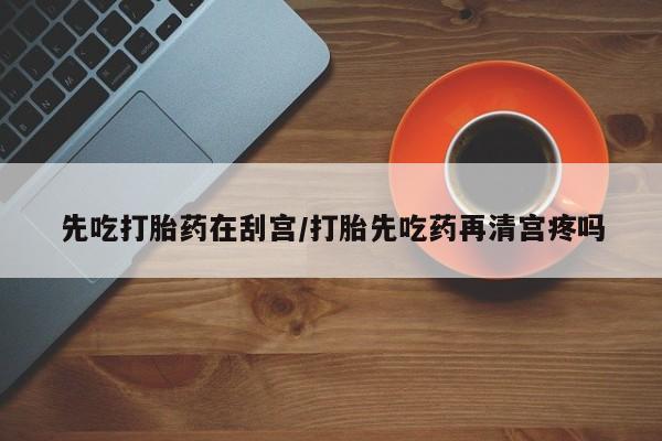 堕胎药网上购买先吃打胎药在刮宫/打胎先吃药再清宫疼吗
