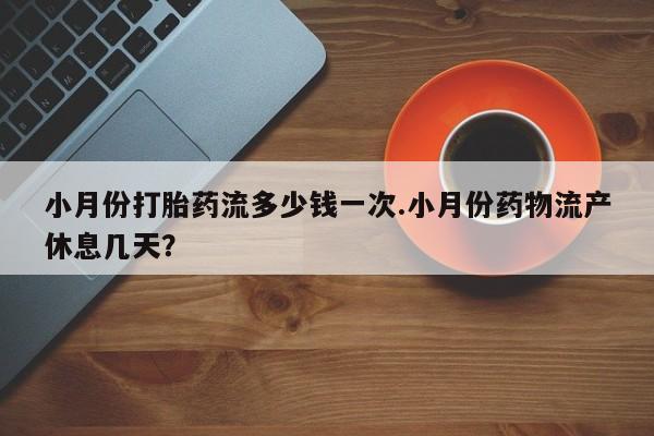 堕胎药网上购买小月份打胎药流多少钱一次.小月份药物流产休息几天？