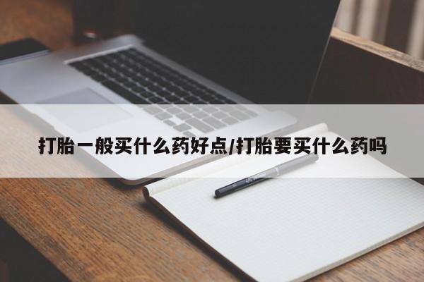 堕胎药网上购买打胎一般买什么药好点/打胎要买什么药吗