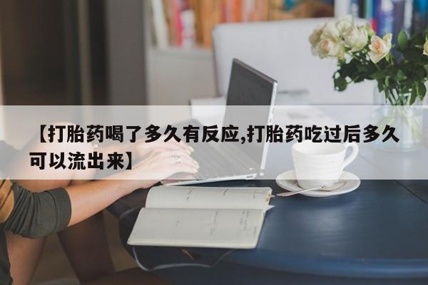 堕胎药网上购买【打胎药喝了多久有反应,打胎药吃过后多久可以流出来】