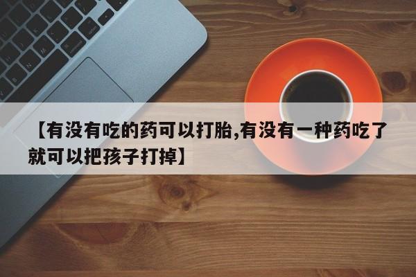 堕胎药网上购买【有没有吃的药可以打胎,有没有一种药吃了就可以把孩子打掉】