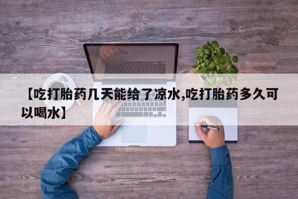 堕胎药网上购买【吃打胎药几天能给了凉水,吃打胎药多久可以喝水】
