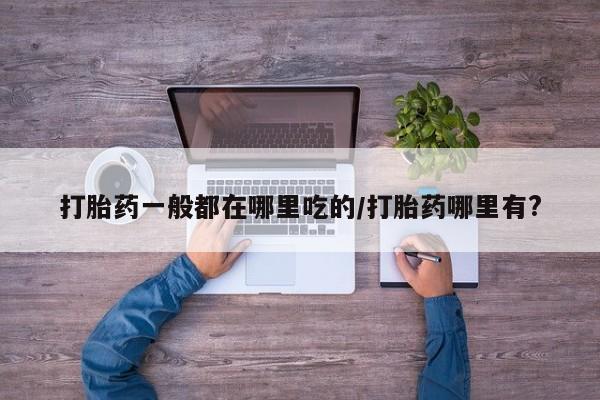堕胎药网上购买打胎药一般都在哪里吃的/打胎药哪里有?