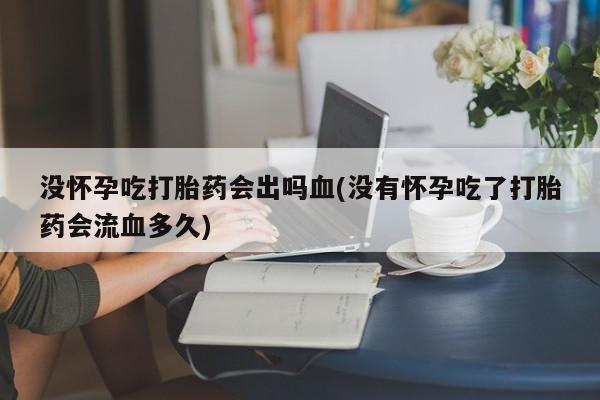 堕胎药网上购买没怀孕吃打胎药会出吗血(没有怀孕吃了打胎药会流血多久)