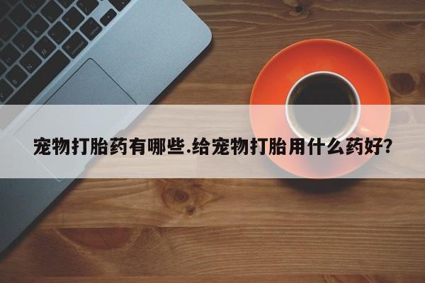 堕胎药网上购买宠物打胎药有哪些.给宠物打胎用什么药好？