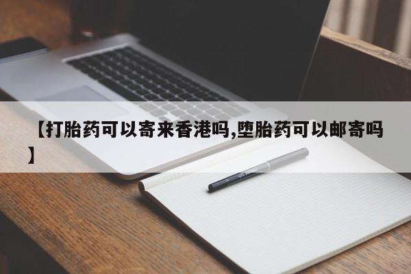 堕胎药网上购买【打胎药可以寄来香港吗,堕胎药可以邮寄吗】
