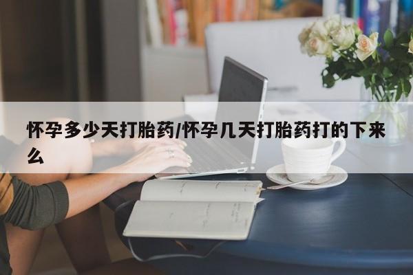堕胎药网上购买怀孕多少天打胎药/怀孕几天打胎药打的下来么