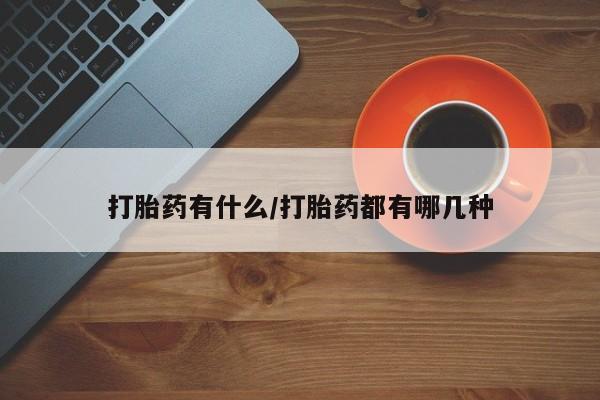 堕胎药网上购买打胎药有什么/打胎药都有哪几种