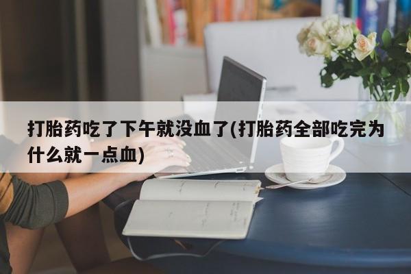 堕胎药网上购买打胎药吃了下午就没血了(打胎药全部吃完为什么就一点血)