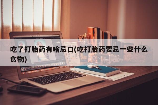堕胎药网上购买吃了打胎药有啥忌口(吃打胎药要忌一些什么食物)
