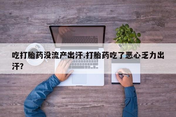 堕胎药网上购买吃打胎药没流产出汗.打胎药吃了恶心乏力出汗？