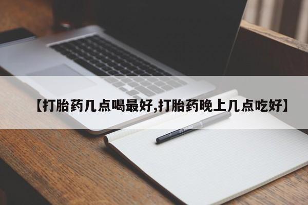 堕胎药网上购买【打胎药几点喝最好,打胎药晚上几点吃好】
