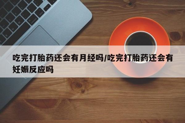 堕胎药网上购买吃完打胎药还会有月经吗/吃完打胎药还会有妊娠反应吗