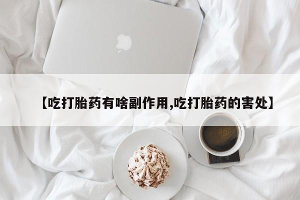 堕胎药网上购买【吃打胎药有啥副作用,吃打胎药的害处】