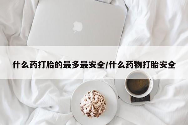 堕胎药网上购买什么药打胎的最多最安全/什么药物打胎安全