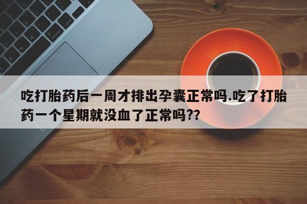 堕胎药网上购买吃打胎药后一周才排出孕囊正常吗.吃了打胎药一个星期就没血了正常吗?？