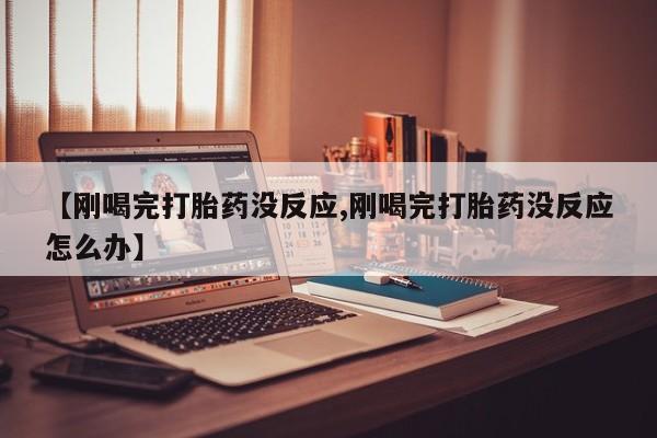 堕胎药网上购买【刚喝完打胎药没反应,刚喝完打胎药没反应怎么办】