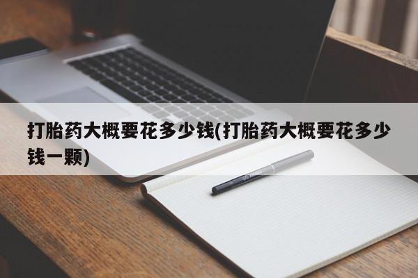 堕胎药网上购买打胎药大概要花多少钱(打胎药大概要花多少钱一颗)