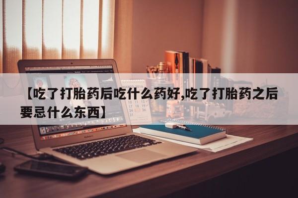 堕胎药网上购买【吃了打胎药后吃什么药好,吃了打胎药之后要忌什么东西】