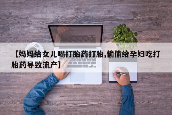 堕胎药网上购买【妈妈给女儿喝打胎药打胎,偷偷给孕妇吃打胎药导致流产】