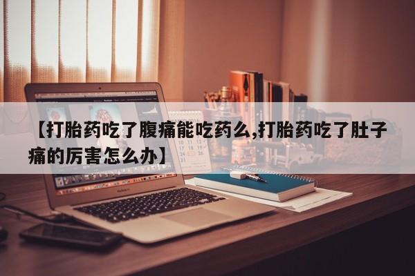 堕胎药网上购买【打胎药吃了腹痛能吃药么,打胎药吃了肚子痛的厉害怎么办】