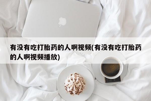堕胎药网上购买有没有吃打胎药的人啊视频(有没有吃打胎药的人啊视频播放)