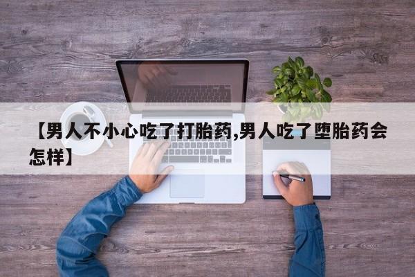 堕胎药网上购买【男人不小心吃了打胎药,男人吃了堕胎药会怎样】