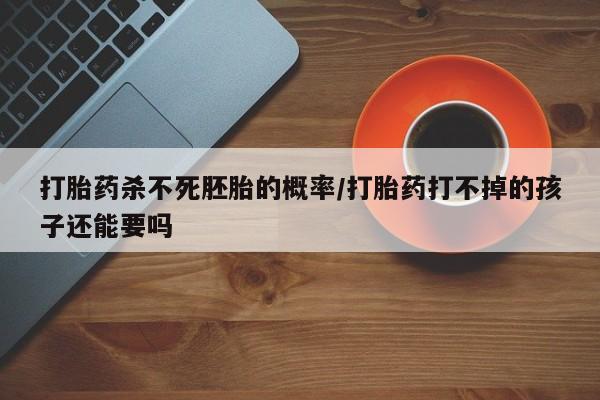 堕胎药网上购买打胎药杀不死胚胎的概率/打胎药打不掉的孩子还能要吗