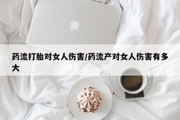 堕胎药网上购买药流打胎对女人伤害/药流产对女人伤害有多大