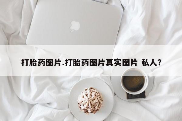 堕胎药网上购买打胎药图片.打胎药图片真实图片 私人？