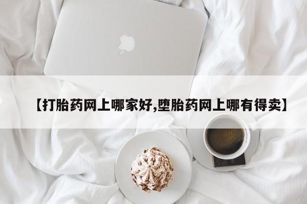 堕胎药网上购买【打胎药网上哪家好,堕胎药网上哪有得卖】